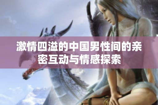 激情四溢的中国男性间的亲密互动与情感探索