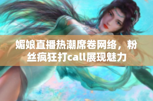 媚娘直播热潮席卷网络，粉丝疯狂打call展现魅力