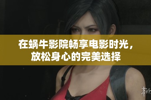 在蜗牛影院畅享电影时光,放松身心的完美选择 在蜗牛影院畅享电影时光,放松身心的完美选择