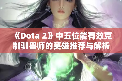 《Dota 2》中五位能有效克制驯兽师的英雄推荐与解析 《Dota 2》中五位能有效克制驯兽师的英雄推荐与解析