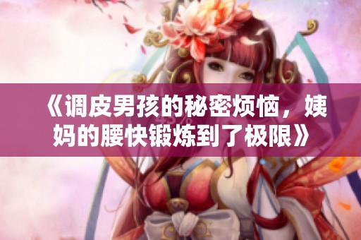 《调皮男孩的秘密烦恼，姨妈的腰快锻炼到了极限》