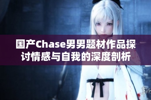 国产Chase男男题材作品探讨情感与自我的深度剖析 国产Chase男男题材作品探讨情感与自我的深度剖析