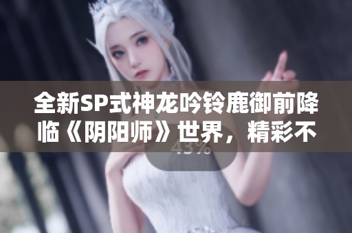 全新SP式神龙吟铃鹿御前降临《阴阳师》世界,精彩不容错过 全新SP式神龙吟铃鹿御前降临《阴阳师》世界,精彩不容错过