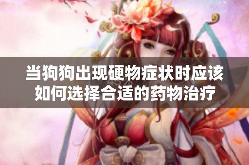 当狗狗出现硬物症状时应该如何选择合适的药物治疗