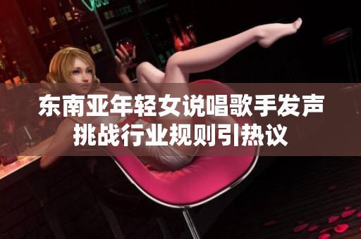 东南亚年轻女说唱歌手发声挑战行业规则引热议