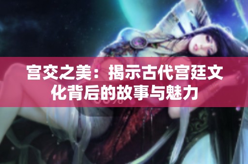 宫交之美：揭示古代宫廷文化背后的故事与魅力