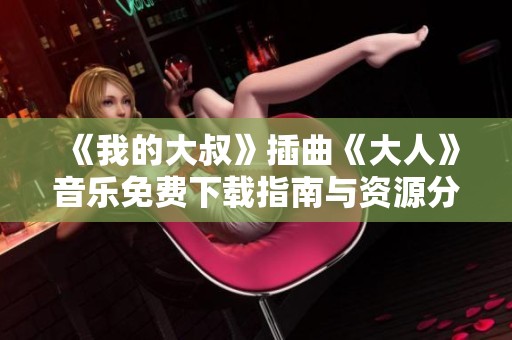 《我的大叔》插曲《大人》音乐免费下载指南与资源分享