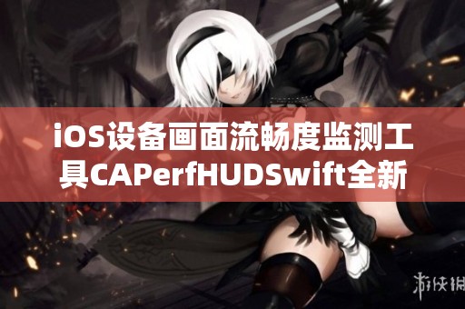 iOS设备画面流畅度监测工具CAPerfHUDSwift全新上线 iOS设备画面流畅度监测工具CAPerfHUDSwift全新上线