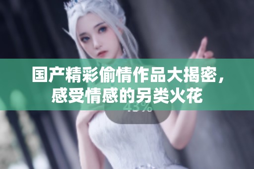 国产精彩偷情作品大揭密，感受情感的另类火花