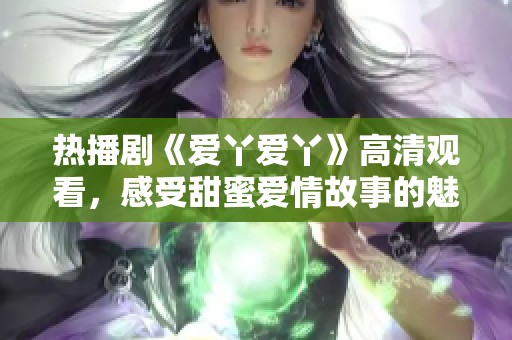 热播剧《爱丫爱丫》高清观看，感受甜蜜爱情故事的魅力