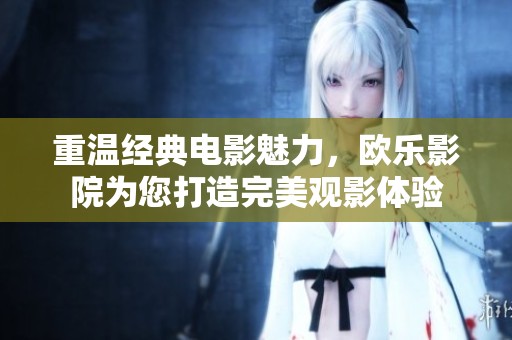 重温经典电影魅力，欧乐影院为您打造完美观影体验
