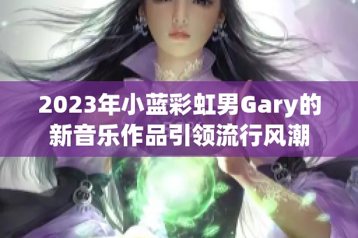 2023年小蓝彩虹男Gary的新音乐作品引领流行风潮