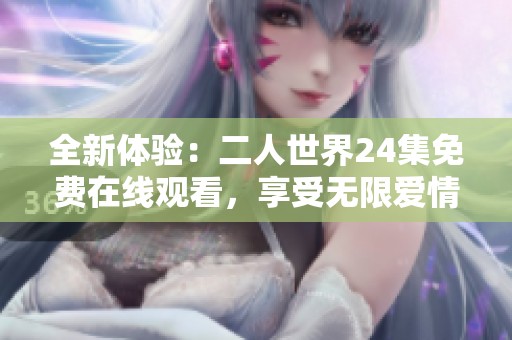 全新体验：二人世界24集免费在线观看，享受无限爱情故事