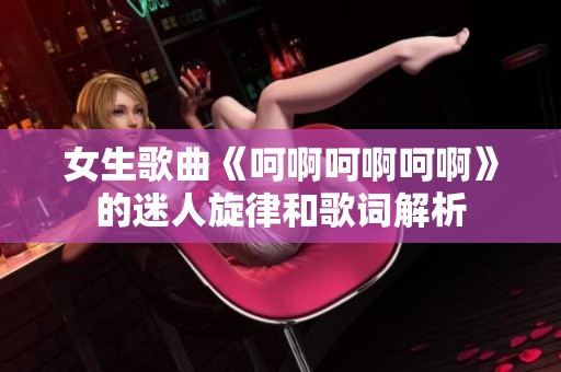 女生歌曲《呵啊呵啊呵啊》的迷人旋律和歌词解析