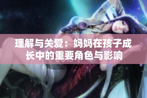 理解与关爱：妈妈在孩子成长中的重要角色与影响