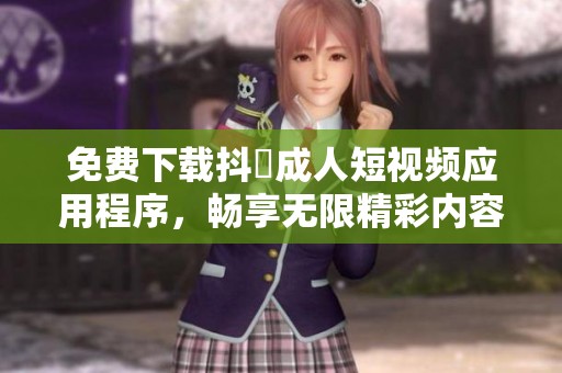 免费下载抖抈成人短视频应用程序，畅享无限精彩内容！