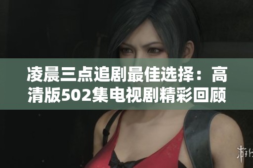 凌晨三点追剧最佳选择：高清版502集电视剧精彩回顾
