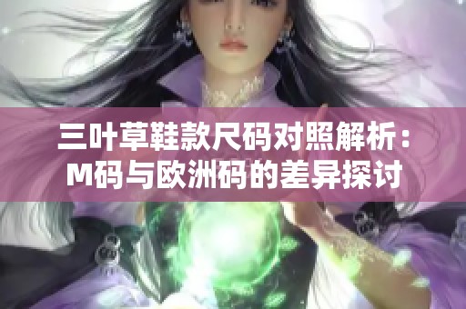 三叶草鞋款尺码对照解析：M码与欧洲码的差异探讨