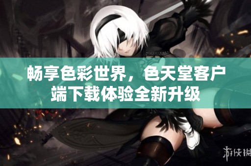 畅享色彩世界，色天堂客户端下载体验全新升级