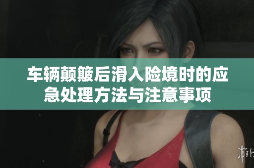车辆颠簸后滑入险境时的应急处理方法与注意事项