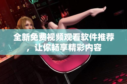 全新免费视频观看软件推荐，让你畅享精彩内容