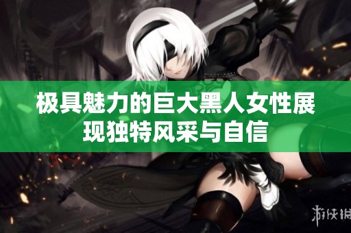 极具魅力的巨大黑人女性展现独特风采与自信