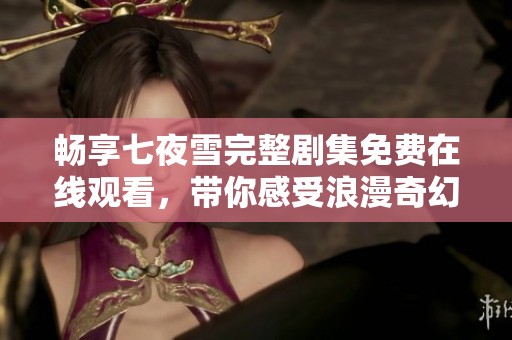 畅享七夜雪完整剧集免费在线观看，带你感受浪漫奇幻故事