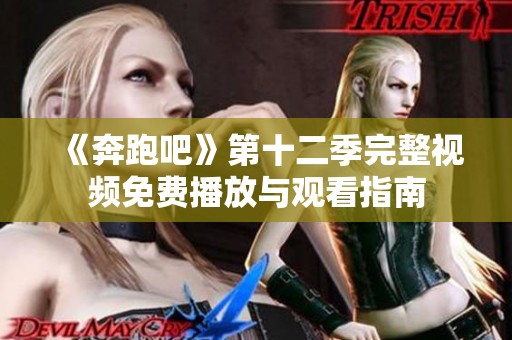《奔跑吧》第十二季完整视频免费播放与观看指南