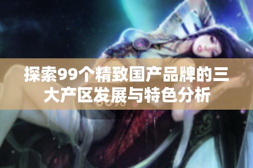 探索99个精致国产品牌的三大产区发展与特色分析