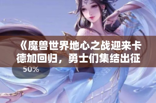 《魔兽世界地心之战迎来卡德加回归，勇士们集结出征》