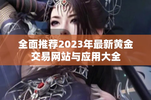 全面推荐2023年最新黄金交易网站与应用大全