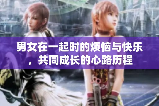 男女在一起时的烦恼与快乐，共同成长的心路历程