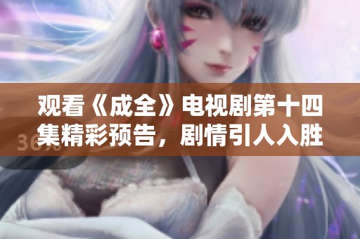 观看《成全》电视剧第十四集精彩预告，剧情引人入胜！