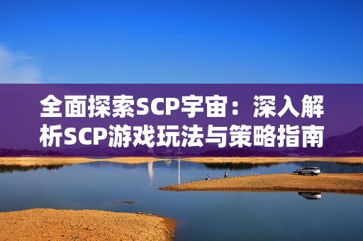 全面探索SCP宇宙：深入解析SCP游戏玩法与策略指南
