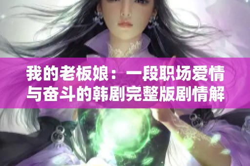 我的老板娘：一段职场爱情与奋斗的韩剧完整版剧情解析