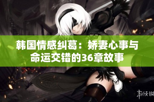 韩国情感纠葛：娇妻心事与命运交错的36章故事