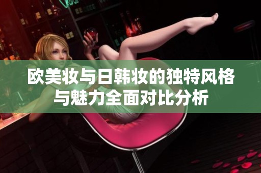 欧美妆与日韩妆的独特风格与魅力全面对比分析