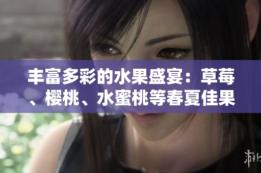 丰富多彩的水果盛宴：草莓、樱桃、水蜜桃等春夏佳果大揭秘