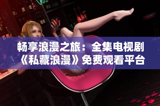 畅享浪漫之旅：全集电视剧《私藏浪漫》免费观看平台推荐