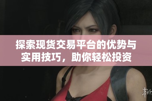 探索现货交易平台的优势与实用技巧，助你轻松投资
