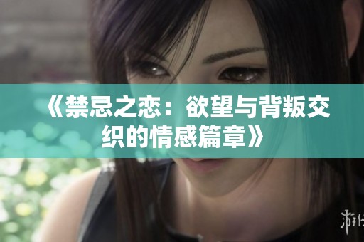 《禁忌之恋：欲望与背叛交织的情感篇章》