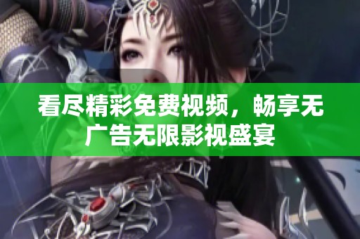 看尽精彩免费视频，畅享无广告无限影视盛宴