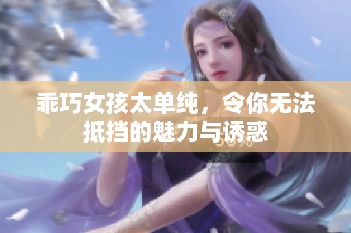 乖巧女孩太单纯，令你无法抵挡的魅力与诱惑