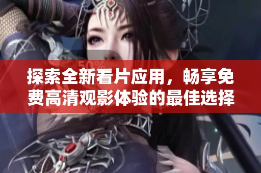 探索全新看片应用，畅享免费高清观影体验的最佳选择