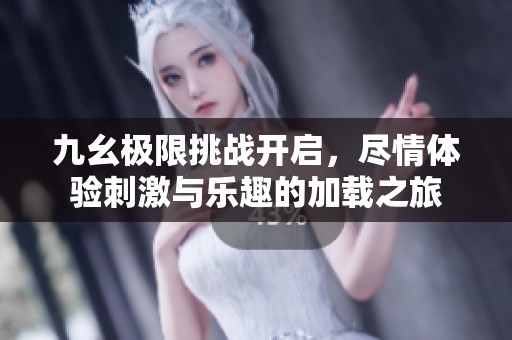 九幺极限挑战开启，尽情体验刺激与乐趣的加载之旅