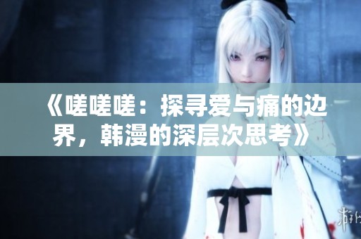 《嗟嗟嗟：探寻爱与痛的边界，韩漫的深层次思考》