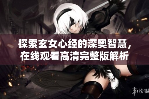 探索玄女心经的深奥智慧，在线观看高清完整版解析