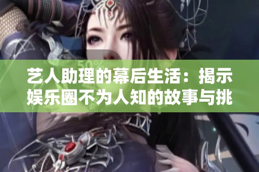 艺人助理的幕后生活：揭示娱乐圈不为人知的故事与挑战