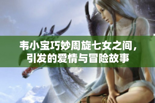 韦小宝巧妙周旋七女之间，引发的爱情与冒险故事