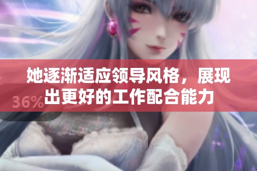 她逐渐适应领导风格，展现出更好的工作配合能力